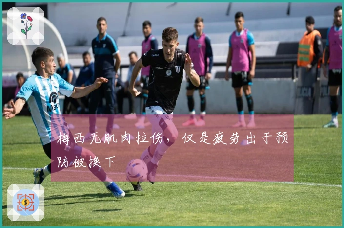 梅西无肌肉拉伤，仅是疲劳出于预防被换下
