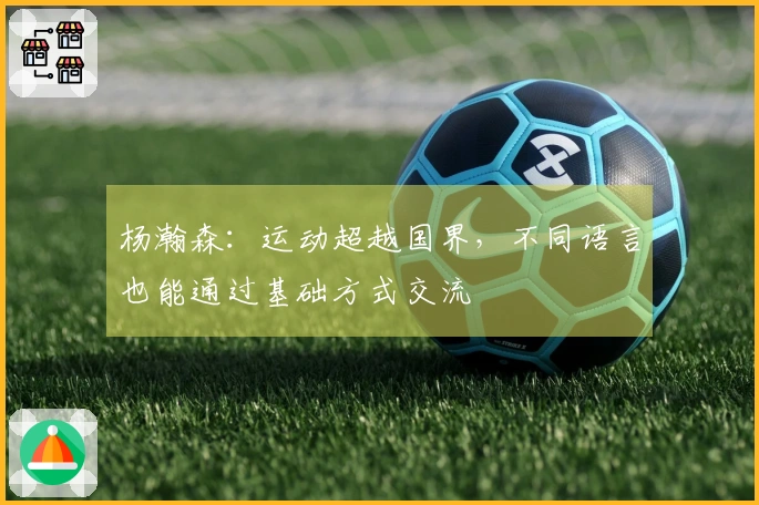 杨瀚森：运动超越国界，不同语言也能通过基础方式交流