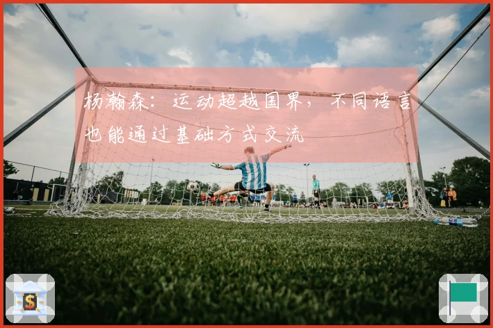 杨瀚森：运动超越国界，不同语言也能通过基础方式交流